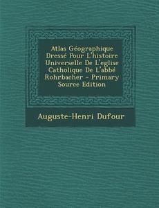 Atlas Geographique Dresse Pour L'Histoire Universelle de L'Eglise Catholique de L'Abbe Rohrbacher di Auguste-Henri Dufour edito da Nabu Press