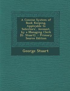 A Concise System of Book Keeping, Applicable to Solicitors', Account, by a Managing Clerk [G. Stuart]. di George Stuart edito da Nabu Press