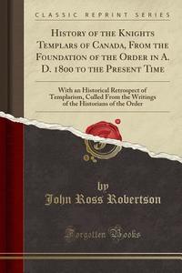 History Of The Knights Templars di J Ross Robertson edito da Forgotten Books