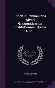 Index In Emmanuelis Alvari Grammaticarum Institutionum Librum I. Et Ii di Manuel Alvarez edito da Palala Press