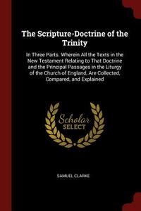The Scripture-Doctrine of the Trinity: In Three Parts. Wherein All the Texts in the New Testament Relating to That Doctr di Samuel Clarke edito da CHIZINE PUBN