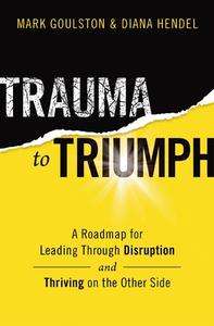 Trauma to Triumph: A Roadmap for Leading Through Disruption (and Thriving on the Other Side) di Mark Goulston, Diana Hendel edito da HARPERCOLLINS LEADERSHIP