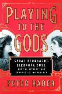 Playing to the Gods: Sarah Bernhardt, Eleonora Duse, and the Rivalry That Changed Acting Forever di Peter Rader edito da SIMON & SCHUSTER