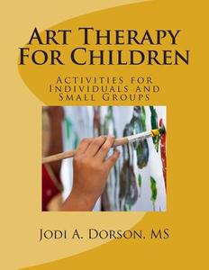 Art Therapy for Children: Activities for Individuals and Small Groups di Jodi a. Dorson MS edito da Createspace
