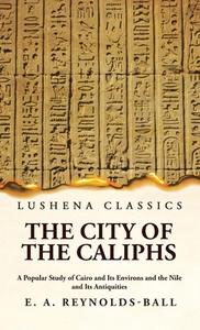 The City of the Caliphs A Popular Study of Cairo and Its Environs and the Nile and Its Antiquities di Eustace a Reynolds-Ball edito da LUSHENA BOOKS INC