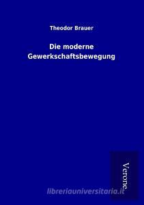 Die moderne Gewerkschaftsbewegung di Theodor Brauer edito da TP Verone Publishing