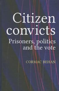 Citizen Convicts: Prisoners, Politics and the Vote di Cormac Behan edito da MANCHESTER UNIV PR