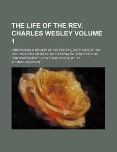 The Life of the REV. Charles Wesley Volume 1; Comprising a Review of His Poetry, Sketches of the Rise and Progress of Methodism, with Notices of Conte di Unknown Author, Thomas Jackson edito da Rarebooksclub.com