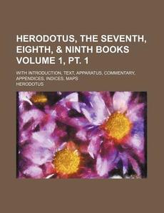 Herodotus, the Seventh, Eighth, & Ninth Books Volume 1, PT. 1; With Introduction, Text, Apparatus, Commentary, Appendices, Indices, Maps di Herodotus edito da Rarebooksclub.com