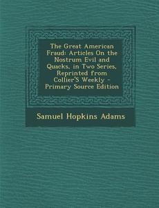 The Great American Fraud: Articles on the Nostrum Evil and Quacks, in Two Series, Reprinted from Collier's Weekly - Primary Source Edition di Samuel Hopkins Adams edito da Nabu Press