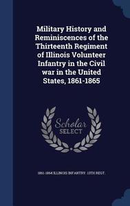 Military History And Reminiscences Of The Thirteenth Regiment Of Illinois Volunteer Infantry In The Civil War In The United States, 1861-1865 di 1861-1864 Illinois Infantry 13th Regt edito da Sagwan Press
