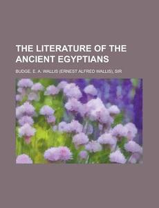 The Literature of the Ancient Egyptians di E. A. Wallis Budge edito da Books LLC, Reference Series