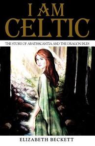 I Am Celtic: The Story of Abathscantia and the Dragon Isles di Elizabeth Beckett edito da Createspace