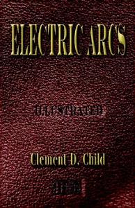 Electric Arcs - Between Different Electrodes in Various Environments and Their Explanation di Clement D. Child edito da Merchant Books