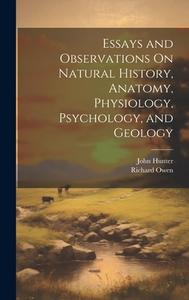 Essays and Observations On Natural History, Anatomy, Physiology, Psychology, and Geology di Richard Owen, John Hunter edito da LEGARE STREET PR