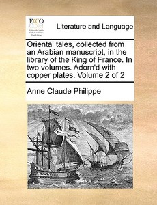 Oriental Tales, Collected From An Arabian Manuscript, In The Library Of The King Of France. In Two Volumes. Adorn'd With Copper Plates. Volume 2 Of 2 di Anne Claude Philippe edito da Gale Ecco, Print Editions