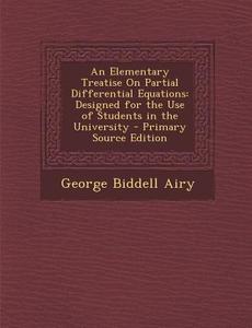 An Elementary Treatise on Partial Differential Equations: Designed for the Use of Students in the University di George Biddell Airy edito da Nabu Press