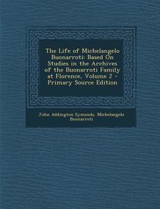 The Life of Michelangelo Buonarroti: Based on Studies in the Archives of the Buonarroti Family at Florence, Volume 2 - Primary Source Edition di John Addington Symonds, Michelangelo Buonarroti edito da Nabu Press