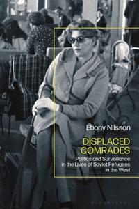 Displaced Comrades: Politics and Surveillance in the Lives of Soviet Refugees in the West di Ebony Nilsson edito da BLOOMSBURY ACADEMIC