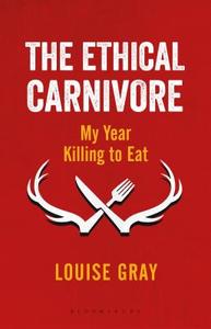 The Ethical Carnivore: My Year Killing to Eat di Louise Gray edito da BLOOMSBURY