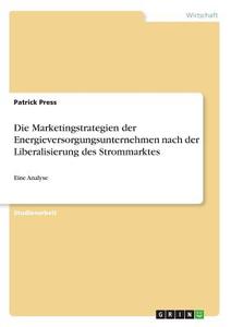Die Marketingstrategien der Energieversorgungsunternehmen nach der Liberalisierung des Strommarktes di Patrick Press edito da GRIN Verlag