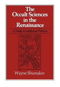 The Occult Sciences in the Renaissance: A Study in Intellectual Patterns di Wayne Shumaker edito da UNIV OF CALIFORNIA PR