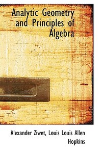 Analytic Geometry And Principles Of Algebra di Alexander Ziwet, Louis Allen Hopkins edito da Bibliolife
