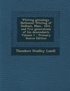 Whiting Genealogy. Nathaniel Whiting of Dedham, Mass., 1641, and Five Generations of His Descendants Volume 1 di Theodore Studley Lazell edito da Nabu Press
