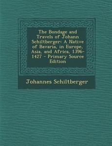 The Bondage and Travels of Johann Schiltberger: A Native of Bavaria, in Europe, Asia, and Africa, 1396-1427 di Johannes Schiltberger edito da Nabu Press