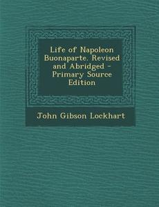 Life of Napoleon Buonaparte. Revised and Abridged - Primary Source Edition di John Gibson Lockhart edito da Nabu Press