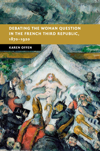 Debating the Woman Question in the French Third Republic, 1870-1920 di Karen (Stanford University Offen edito da Cambridge University Press