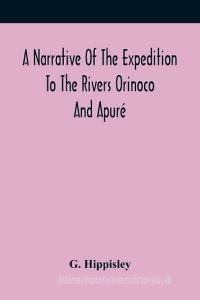 A Narrative Of The Expedition To The Rivers Orinoco And Apure di Hippisley G. Hippisley edito da Alpha Editions