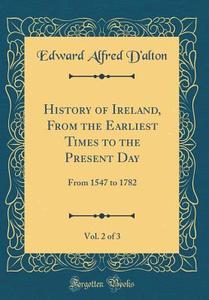 History of Ireland, from the Earliest Times to the Present Day, Vol. 2 of 3: From 1547 to 1782 (Classic Reprint) di Edward Alfred D'Alton edito da Forgotten Books