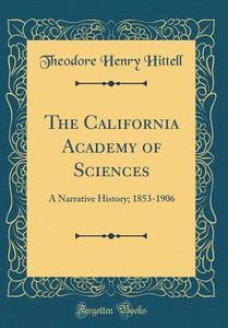 The California Academy of Sciences: A Narrative History; 1853-1906 (Classic Reprint) di Theodore Henry Hittell edito da Forgotten Books