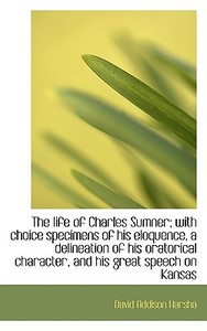 The Life Of Charles Sumner; With Choice Specimens Of His Eloquence, A Delineation Of His Oratorical di David Addison Harsha edito da Bibliolife