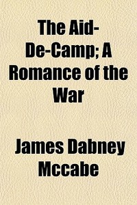 The Aid-de-camp; A Romance Of The War di James Dabney McCabe edito da General Books