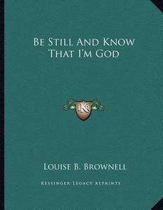 Be Still and Know That I'm God di Louise B. Brownell edito da Kessinger Publishing