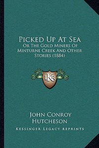 Picked Up at Sea: Or the Gold Miners of Minturne Creek and Other Stories (1884) di John Conroy Hutcheson edito da Kessinger Publishing