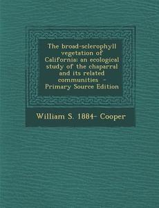 The Broad-Sclerophyll Vegetation of California; An Ecological Study of the Chaparral and Its Related Communities di William S. 1884- Cooper edito da Nabu Press