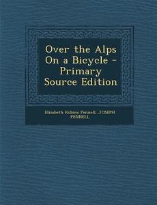 Over the Alps on a Bicycle - Primary Source Edition di Elizabeth Robins Pennell, Joseph Pennell edito da Nabu Press