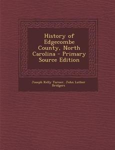 History of Edgecombe County, North Carolina - Primary Source Edition di Joseph Kelly Turner, John Luther Bridgers edito da Nabu Press