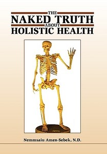 The Naked Truth about Holistic Health di Nemmsaiu Amen-Sebek edito da Xlibris