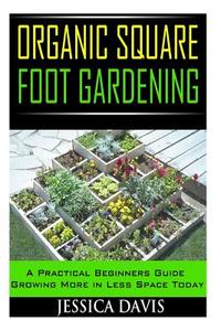 Organic Square Foot Gardening: A Practical Beginners Guide Growing More in Less Space Today di Jessica Davis edito da Createspace