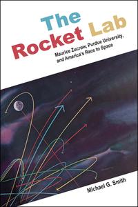 The Rocket Lab: Maurice Zucrow, Purdue University, and America's Race to Space di Michael G. Smith edito da PURDUE UNIV PR