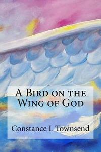 A Bird on the Wing of God di Constance L. Townsend edito da Createspace Independent Publishing Platform
