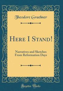 Here I Stand!: Narratives and Sketches from Reformation Days (Classic Reprint) di Theodore Graebner edito da Forgotten Books