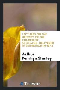 Lectures on the History of the Church of Scotland, Delivered in Edinburgh in 1872 di Arthur Penrhyn Stanley edito da Trieste Publishing