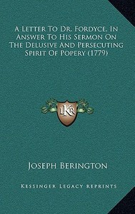 A Letter to Dr. Fordyce, in Answer to His Sermon on the Delusive and Persecuting Spirit of Popery (1779) di Joseph Berington edito da Kessinger Publishing