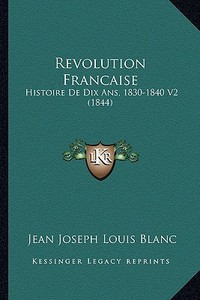 Revolution Francaise: Histoire de Dix ANS, 1830-1840 V2 (1844) di Jean Joseph Louis Blanc edito da Kessinger Publishing