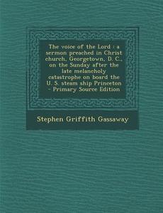 The Voice of the Lord: A Sermon Preached in Christ Church, Georgetown, D. C., on the Sunday After the Late Melancholy Catastrophe on Board th di Stephen Griffith Gassaway edito da Nabu Press